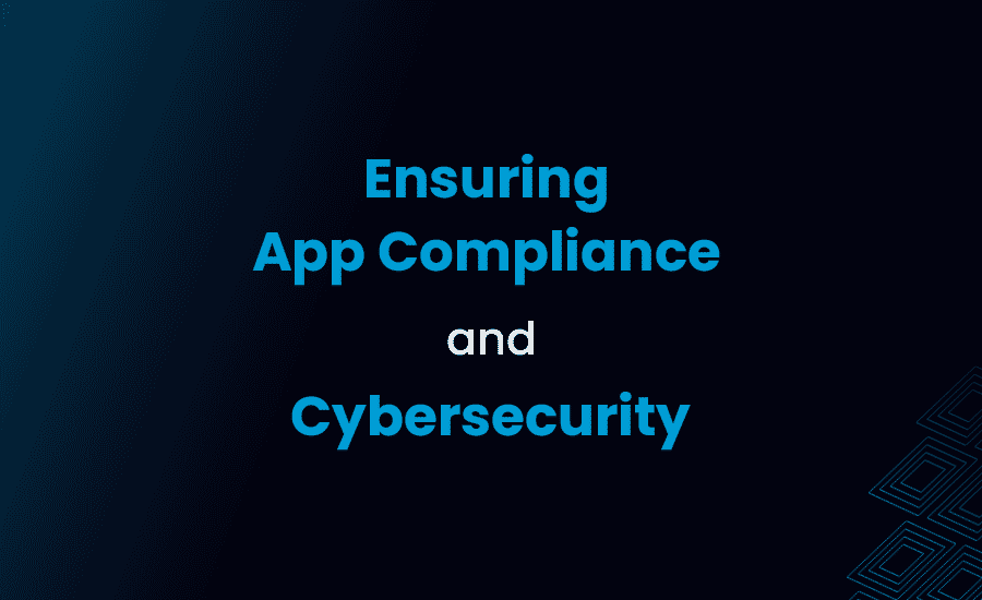 How to Ensure Your Company’s Apps Comply with Regulations and Safeguard Against Cyber Threats